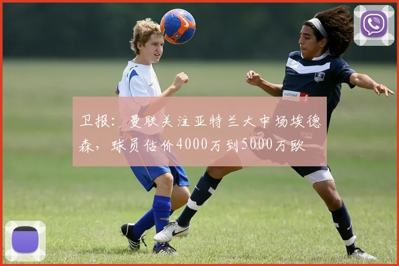 卫报：曼联关注亚特兰大中场埃德森，球员估价4000万到5000万欧